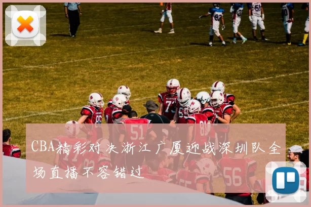CBA精彩对决浙江广厦迎战深圳队全场直播不容错过