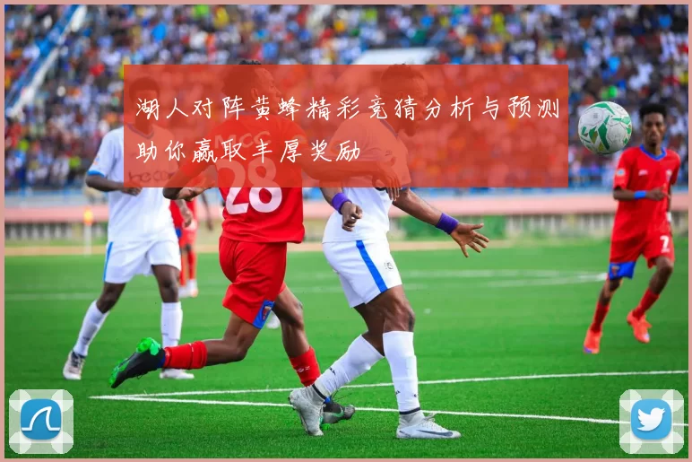 湖人对阵黄蜂精彩竞猜分析与预测助你赢取丰厚奖励