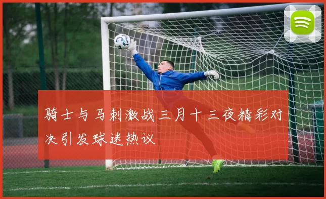 骑士与马刺激战三月十三夜精彩对决引发球迷热议