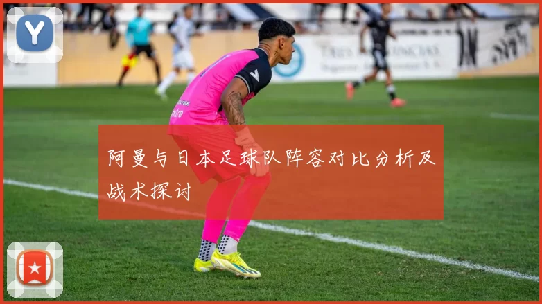 阿曼与日本足球队阵容对比分析及战术探讨