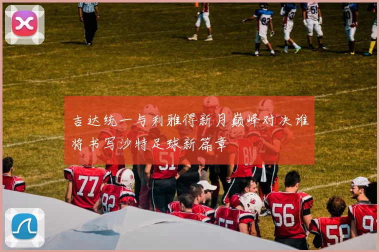 吉达统一与利雅得新月巅峰对决谁将书写沙特足球新篇章