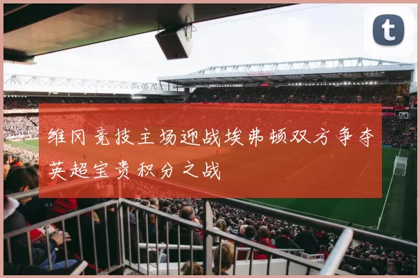 维冈竞技主场迎战埃弗顿双方争夺英超宝贵积分之战