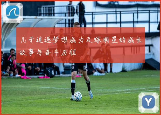 儿子追逐梦想成为足球明星的成长故事与奋斗历程