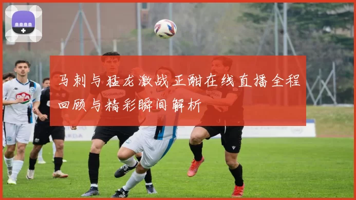 马刺与猛龙激战正酣在线直播全程回顾与精彩瞬间解析