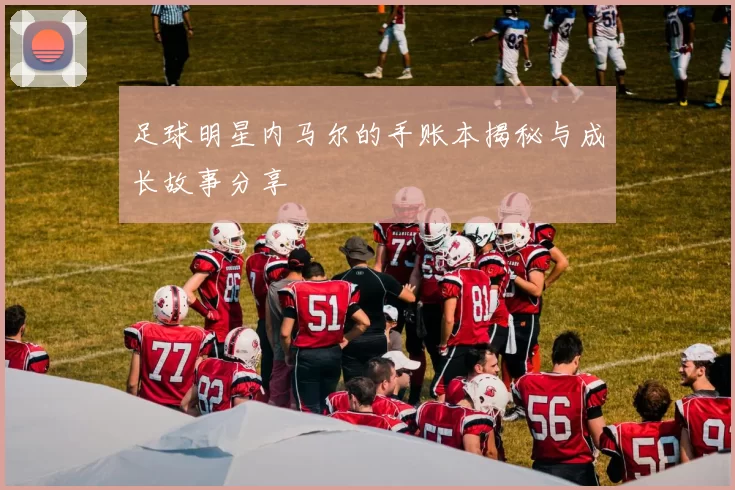 足球明星内马尔的手账本揭秘与成长故事分享