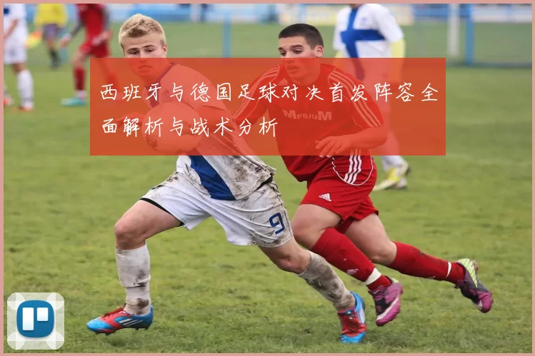 西班牙与德国足球对决首发阵容全面解析与战术分析