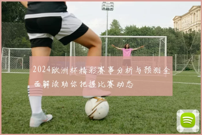 2024欧洲杯精彩赛事分析与预测全面解读助你把握比赛动态