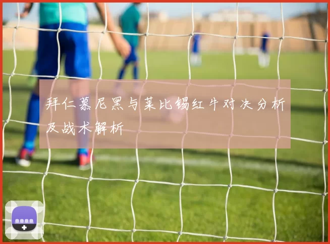 拜仁慕尼黑与莱比锡红牛对决分析及战术解析