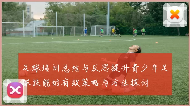 足球培训总结与反思提升青少年足球技能的有效策略与方法探讨